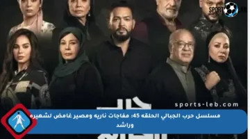 مسلسل حرب الجبالي الحلقة 45: مفاجآت نارية ومصير غامض لشهيرة وراشد